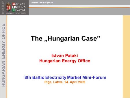 István Pataki Hungarian Energy Office 8th Baltic Electricity Market Mini-Forum Riga, Latvia, 24. April 2009 The „Hungarian Case” HUNGARIAN ENERGY OFFICE.