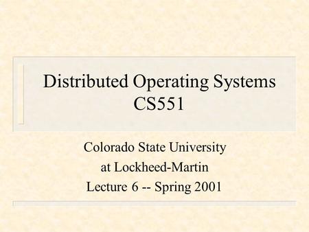 Distributed Operating Systems CS551 Colorado State University at Lockheed-Martin Lecture 6 -- Spring 2001.