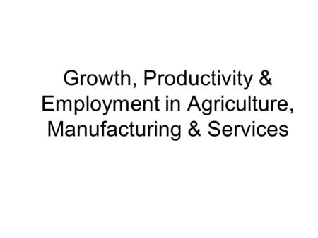 Growth, Productivity & Employment in Agriculture, Manufacturing & Services.