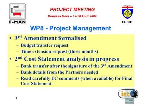 UGDIE PROJECT MEETING Kranjska Gora – 19-20 April 2004 1 WP8 - Project Management 3 rd Amendment formalised –Budget transfer request –Time extension request.
