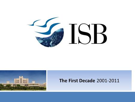 The First Decade 2001-2011. The ISB Vision To be an internationally top-ranked, research-driven, independent management institution, that grooms future.