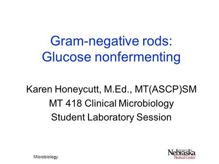 Microbiology Gram-negative rods: Glucose nonfermenting Karen Honeycutt, M.Ed., MT(ASCP)SM MT 418 Clinical Microbiology Student Laboratory Session.
