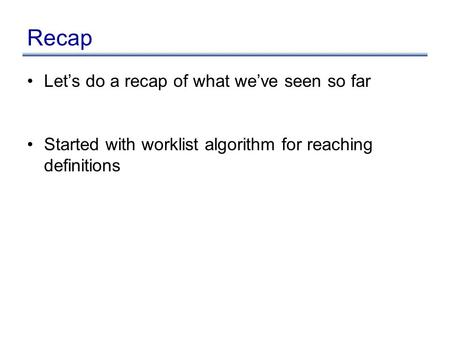 Recap Let’s do a recap of what we’ve seen so far Started with worklist algorithm for reaching definitions.