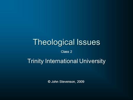 Theological Issues Trinity International University © John Stevenson, 2009 Class 2.