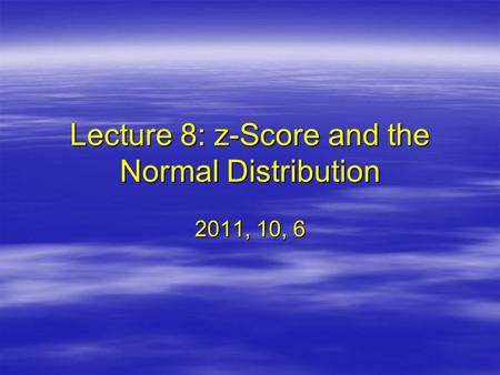 Lecture 8: z-Score and the Normal Distribution 2011, 10, 6.