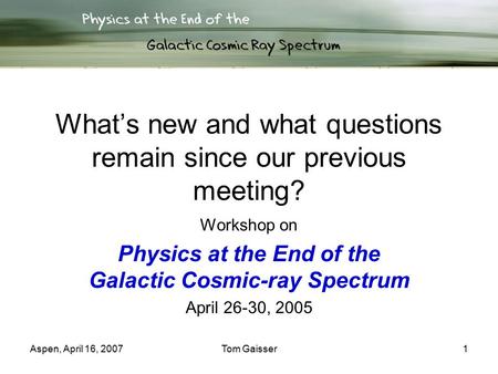 Aspen, April 16, 2007Tom Gaisser1 What’s new and what questions remain since our previous meeting? Workshop on Physics at the End of the Galactic Cosmic-ray.