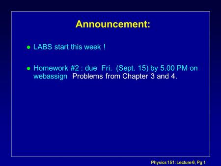 Physics 151: Lecture 6, Pg 1 Announcement: l LABS start this week ! l Homework #2 : due Fri. (Sept. 15) by 5.00 PM on webassign Problems from Chapter.