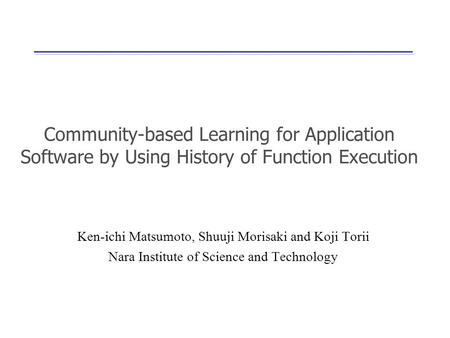 Community-based Learning for Application Software by Using History of Function Execution Ken-ichi Matsumoto, Shuuji Morisaki and Koji Torii Nara Institute.