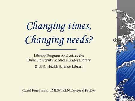 Changing times, Changing needs? Library Program Analysis at the Duke University Medical Center Library & UNC Health Science Library Carol Perryman, IMLS/TRLN.