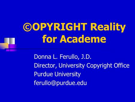©OPYRIGHT Reality for Academe Donna L. Ferullo, J.D. Director, University Copyright Office Purdue University Donna L. Ferullo University.