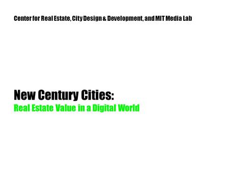 New Century Cities: Real Estate Value in a Digital World Center for Real Estate, City Design & Development, and MIT Media Lab.