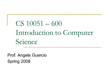 CS 10051 – 600 Introduction to Computer Science Prof. Angela Guercio Spring 2008.