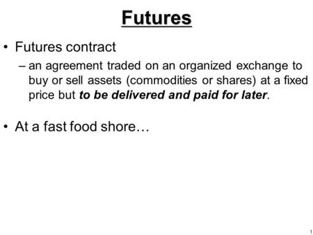 1Futures Futures contract –an agreement traded on an organized exchange to buy or sell assets (commodities or shares) at a fixed price but to be delivered.