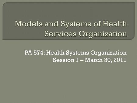 PA 574: Health Systems Organization Session 1 – March 30, 2011.