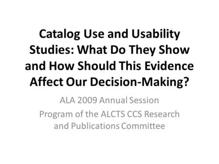 Catalog Use and Usability Studies: What Do They Show and How Should This Evidence Affect Our Decision-Making? ALA 2009 Annual Session Program of the ALCTS.