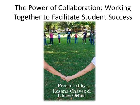 Presented by Rosana Chavez & Ulises Ochoa The Power of Collaboration: Working Together to Facilitate Student Success.