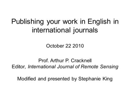 Publishing your work in English in international journals October 22 2010 Prof. Arthur P. Cracknell Editor, International Journal of Remote Sensing Modified.