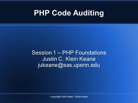 Copyright 2009 Justin C. Klein Keane PHP Code Auditing Session 1 – PHP Foundations Justin C. Klein Keane