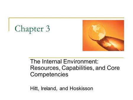Chapter 3 The Internal Environment: Resources, Capabilities, and Core Competencies Hitt, Ireland, and Hoskisson In chapter 3 we take a look at the internal.