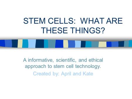 STEM CELLS: WHAT ARE THESE THINGS? A informative, scientific, and ethical approach to stem cell technology. Created by: April and Kate.