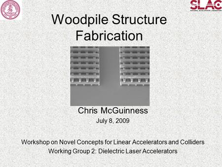 Woodpile Structure Fabrication Chris McGuinness July 8, 2009 Workshop on Novel Concepts for Linear Accelerators and Colliders Working Group 2: Dielectric.