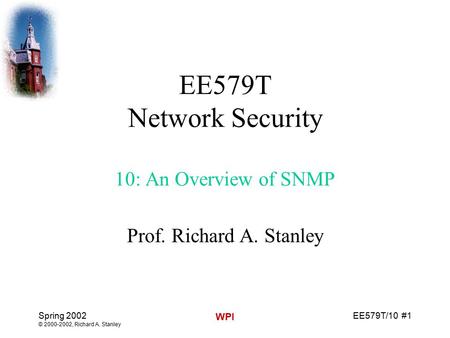 EE579T/10 #1 Spring 2002 © 2000-2002, Richard A. Stanley WPI EE579T Network Security 10: An Overview of SNMP Prof. Richard A. Stanley.