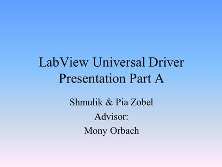 LabView Universal Driver Presentation Part A Shmulik & Pia Zobel Advisor: Mony Orbach.