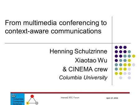 April 21, 2004 Internet2 RTC Forum Henning Schulzrinne Xiaotao Wu & CINEMA crew Columbia University From multimedia conferencing to context-aware communications.