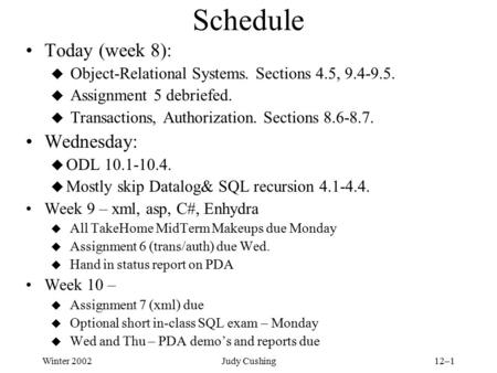 Winter 2002Judy Cushing12–1 Schedule Today (week 8): u Object-Relational Systems. Sections 4.5, 9.4-9.5. u Assignment 5 debriefed. u Transactions, Authorization.
