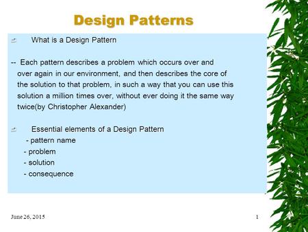 June 26, 20151 Design Patterns  What is a Design Pattern -- Each pattern describes a problem which occurs over and over again in our environment, and.