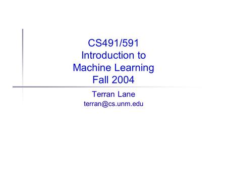 CS491/591 Introduction to Machine Learning Fall 2004 Terran Lane