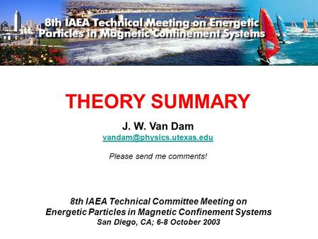 THEORY SUMMARY 8th IAEA Technical Committee Meeting on Energetic Particles in Magnetic Confinement Systems San Diego, CA; 6-8 October 2003 J. W. Van Dam.