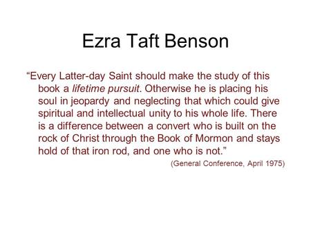 Ezra Taft Benson “Every Latter-day Saint should make the study of this book a lifetime pursuit. Otherwise he is placing his soul in jeopardy and neglecting.