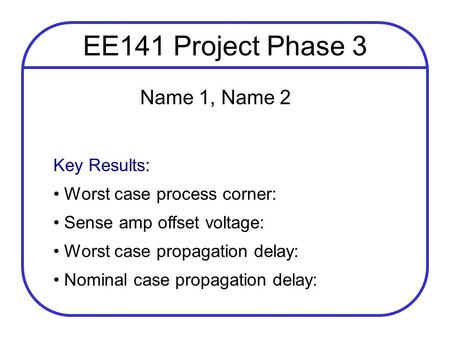 EE141 Project Phase 3 Name 1, Name 2 Key Results: Worst case process corner: Sense amp offset voltage: Worst case propagation delay: Nominal case propagation.