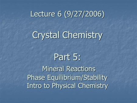 Lecture 6 (9/27/2006) Crystal Chemistry Part 5: Mineral Reactions Phase Equilibrium/Stability Intro to Physical Chemistry.