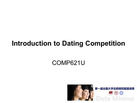Introduction to Dating Competition COMP621U. 第一届全国大学生数据挖掘邀请赛  March 22, 2011 ~ April 27, 2011 赞助 – 上海花千树信息科技有限公司.