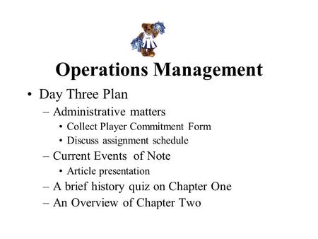 Operations Management Day Three Plan –Administrative matters Collect Player Commitment Form Discuss assignment schedule –Current Events of Note Article.