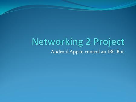 Android App to control an IRC Bot. Background What is IRC and what does an IRC Bot do? IRC is Internet Relay Chat. It is a place that you can connect.