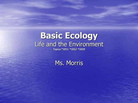 Basic Ecology Life and the Environment Topics *1011 *1012 *1019 Ms. Morris.