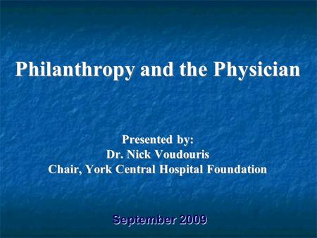 Philanthropy and the Physician Presented by: Dr. Nick Voudouris Chair, York Central Hospital Foundation September 2009.