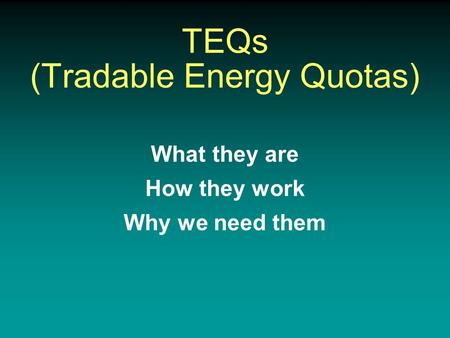 TEQs (Tradable Energy Quotas) What they are How they work Why we need them.