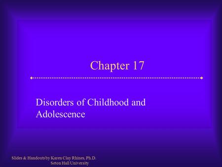 Chapter 17 Disorders of Childhood and Adolescence Slides & Handouts by Karen Clay Rhines, Ph.D. Seton Hall University.