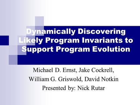 Dynamically Discovering Likely Program Invariants to Support Program Evolution Michael D. Ernst, Jake Cockrell, William G. Griswold, David Notkin Presented.