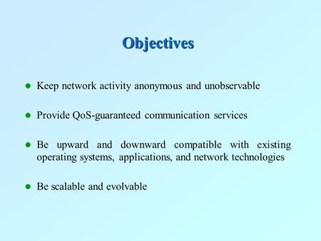 Objectives Keep network activity anonymous and unobservable Provide QoS-guaranteed communication services Be upward and downward compatible with existing.