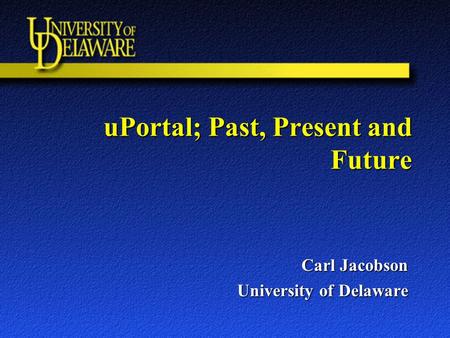UPortal; Past, Present and Future Carl Jacobson University of Delaware.