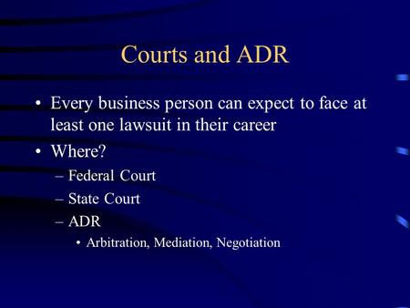 Courts and ADR Every business person can expect to face at least one lawsuit in their career Where? –Federal Court –State Court –ADR Arbitration, Mediation,