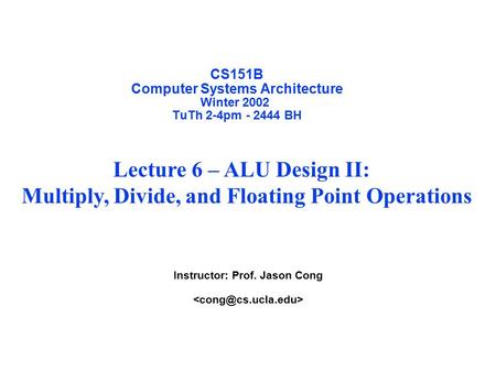 CS151B Computer Systems Architecture Winter 2002 TuTh 2-4pm - 2444 BH Instructor: Prof. Jason Cong Lecture 6 – ALU Design II: Multiply, Divide, and Floating.