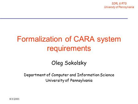SDRL & RTG University of Pennsylvania 8/3/2001 Formalization of CARA system requirements Oleg Sokolsky Department of Computer and Information Science University.