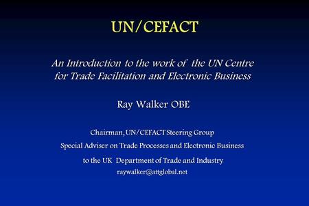 UN/CEFACT An Introduction to the work of the UN Centre for Trade Facilitation and Electronic Business Ray Walker OBE Ray Walker OBE Chairman, UN/CEFACT.