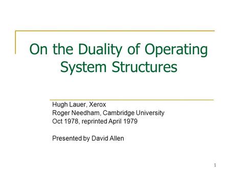 1 On the Duality of Operating System Structures Hugh Lauer, Xerox Roger Needham, Cambridge University Oct 1978, reprinted April 1979 Presented by David.